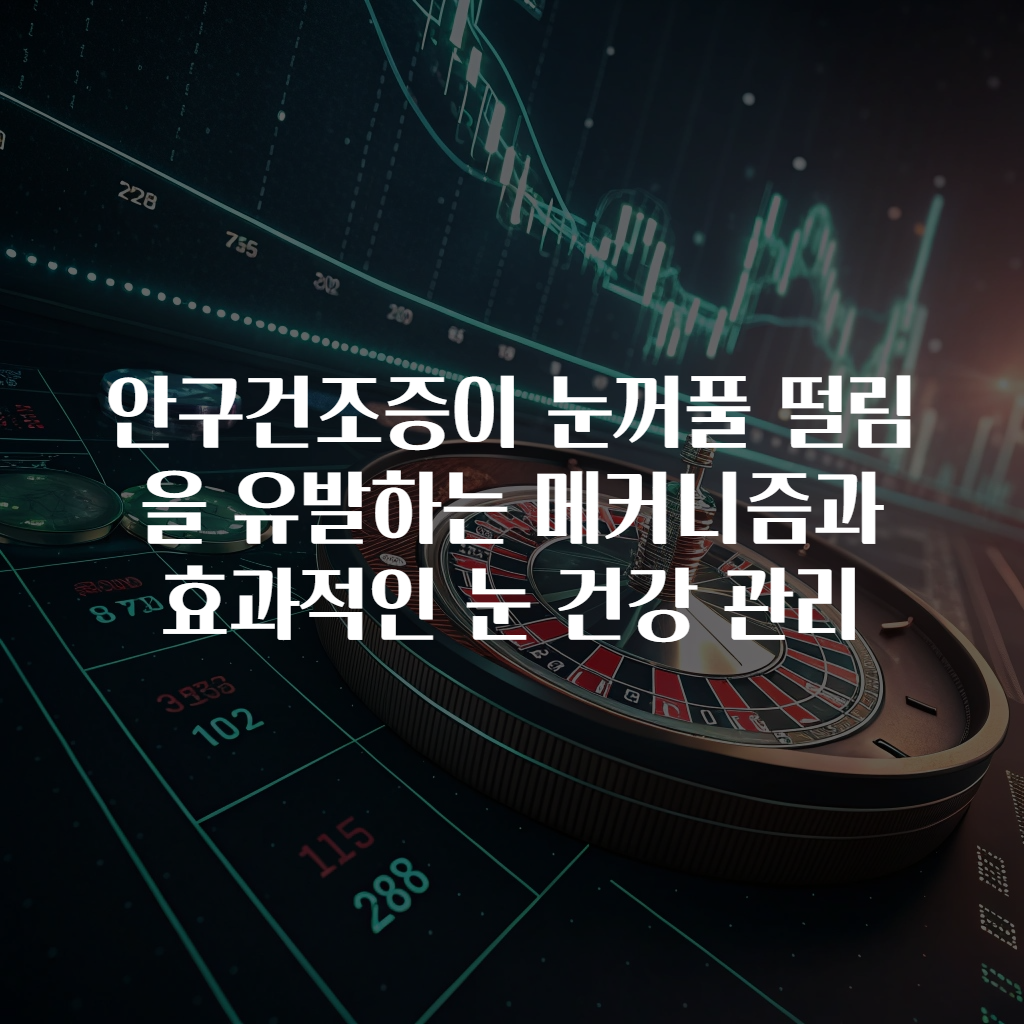 안구건조증이 눈꺼풀 떨림을 유발하는 메커니즘과 효과적인 눈 건강 관리