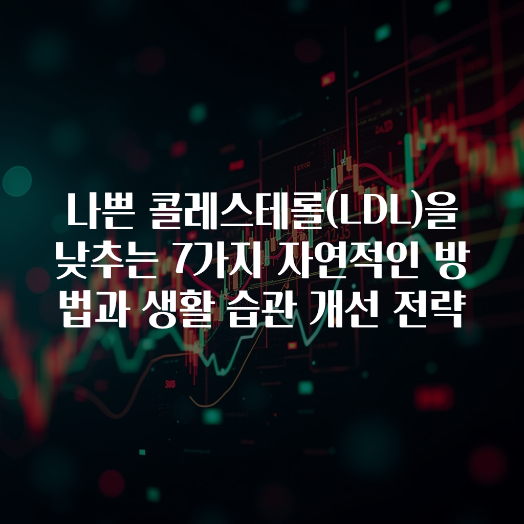 나쁜 콜레스테롤(LDL)을 낮추는 7가지 자연적인 방법과 생활 습관 개선 전략